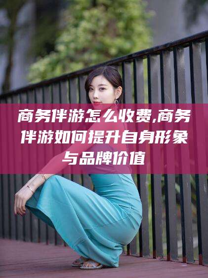 江阴商务伴游怎么收费,商务伴游如何提升自身形象与品牌价值