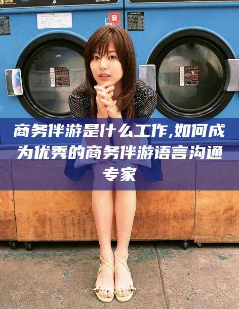 江阴商务伴游是什么工作,如何成为优秀的商务伴游语言沟通专家