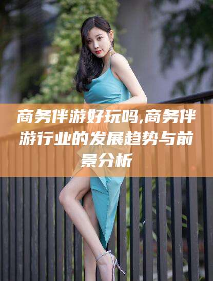 江阴商务伴游好玩吗,商务伴游行业的发展趋势与前景分析