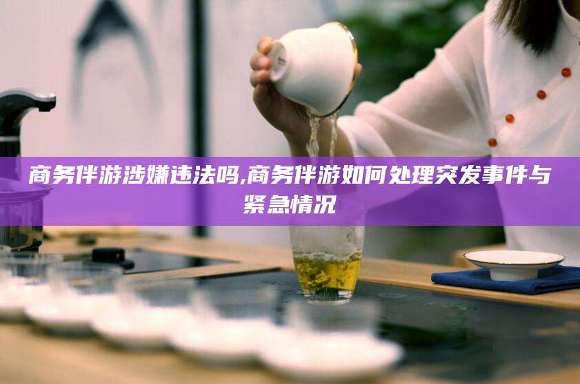 江阴商务伴游涉嫌违法吗,商务伴游如何处理突发事件与紧急情况