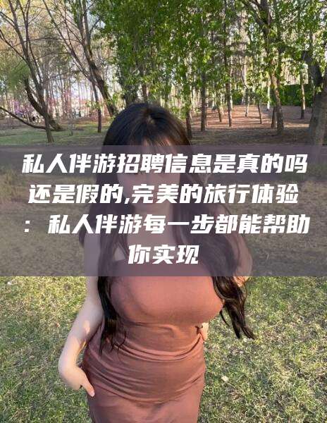 江阴私人伴游招聘信息是真的吗还是假的,完美的旅行体验：私人伴游每一步都能帮助你实现
