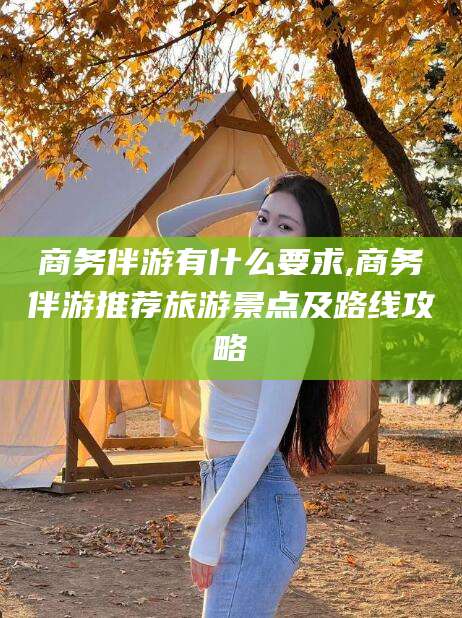 江阴商务伴游有什么要求,商务伴游推荐旅游景点及路线攻略