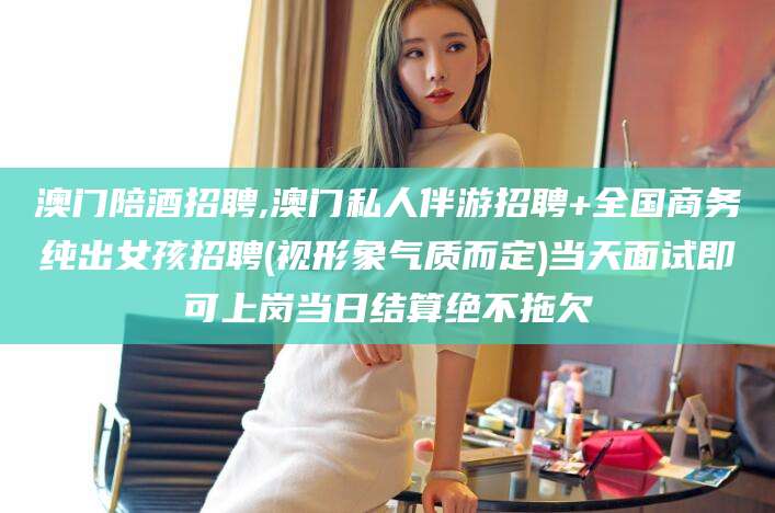 江阴澳门陪酒招聘,澳门私人伴游招聘+全国商务纯出女孩招聘(视形象气质而定)当天面试即可上岗当日结算绝不拖欠