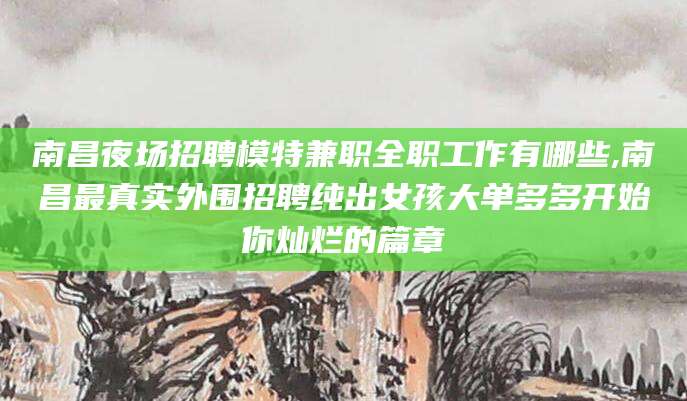 江阴南昌夜场招聘模特兼职全职工作有哪些,南昌最真实外围招聘纯出女孩大单多多开始你灿烂的篇章
