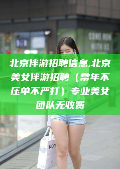 江阴北京伴游招聘信息,北京美女伴游招聘（常年不压单不严打）专业美女团队无收费