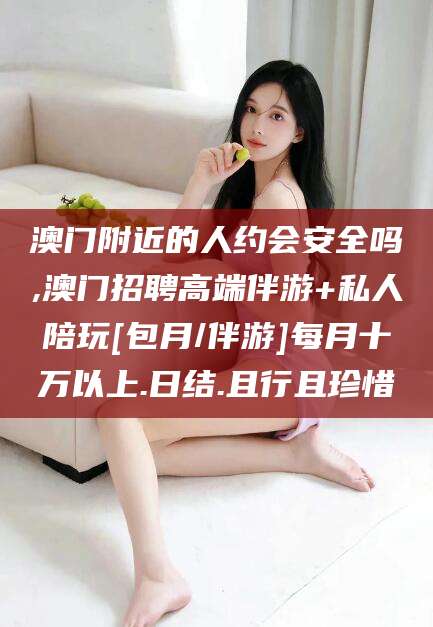 江阴澳门附近的人约会安全吗,澳门招聘高端伴游+私人陪玩[包月/伴游]每月十万以上.日结.且行且珍惜