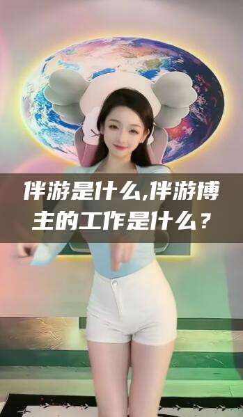 江阴伴游是什么,伴游博主的工作是什么？