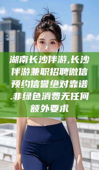 江阴湖南长沙伴游,长沙伴游兼职招聘微信预约信誉绝对靠谱.非绿色消费无任何额外要求