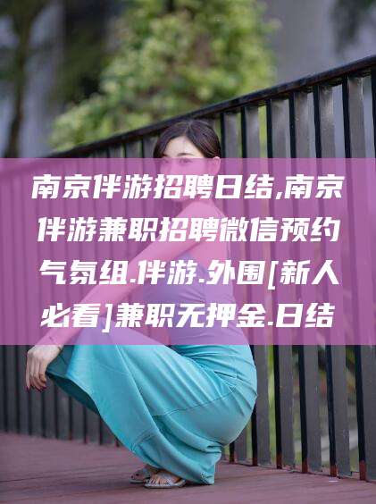 江阴南京伴游招聘日结,南京伴游兼职招聘微信预约气氛组.伴游.外围[新人必看]兼职无押金.日结