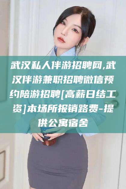 江阴武汉私人伴游招聘网,武汉伴游兼职招聘微信预约陪游招聘[高薪日结工资]本场所报销路费-提供公寓宿舍