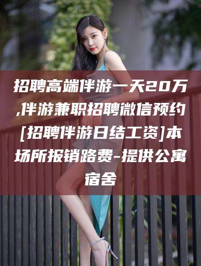 江阴招聘高端伴游一天20万,伴游兼职招聘微信预约[招聘伴游日结工资]本场所报销路费-提供公寓宿舍