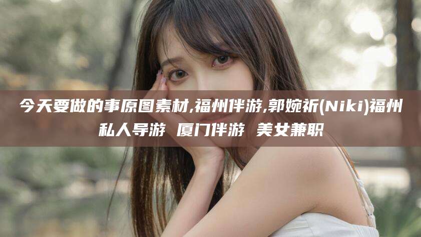 江阴今天要做的事原图素材,福州伴游,郭婉祈(Niki)福州私人导游 厦门伴游 美女兼职