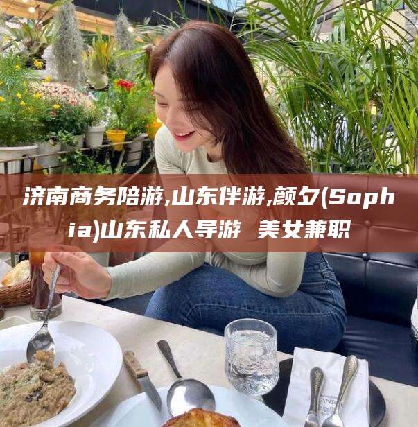 江阴济南商务陪游,山东伴游,颜夕(Sophia)山东私人导游 美女兼职