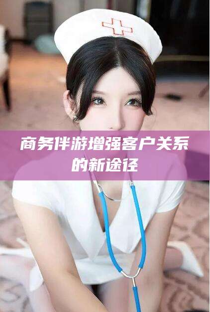 江阴商务伴游增强客户关系的新途径