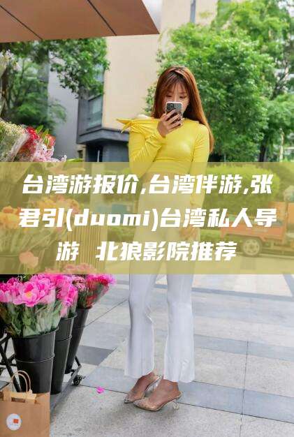 江阴台湾游报价,台湾伴游,张君引(duomi)台湾私人导游 北狼影院推荐