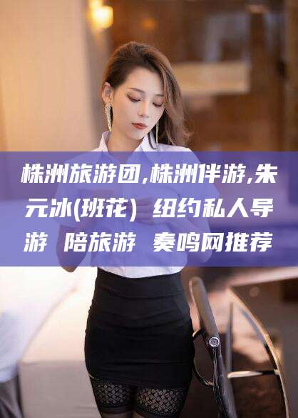 江阴株洲旅游团,株洲伴游,朱元冰(班花) 纽约私人导游 陪旅游 奏鸣网推荐