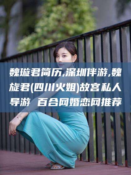 江阴魏璇君简历,深圳伴游,魏旋君(四川火姐)故宫私人导游 百合网婚恋网推荐