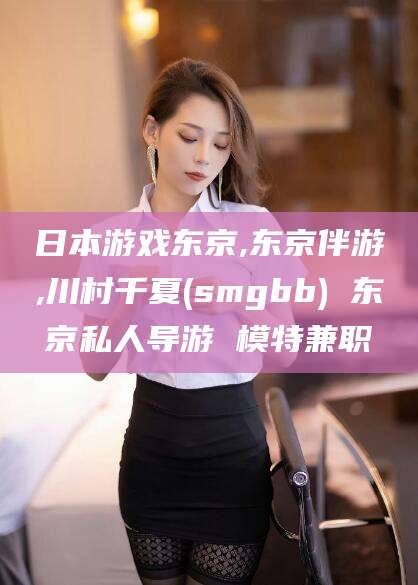 江阴日本游戏东京,东京伴游,川村千夏(smgbb) 东京私人导游 模特兼职
