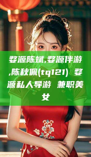 江阴婺源陈斌,婺源伴游,陈秋佩(tq121) 婺源私人导游 兼职美女