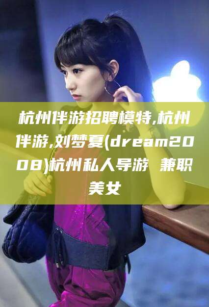 江阴杭州伴游招聘模特,杭州伴游,刘梦夏(dream2008)杭州私人导游 兼职美女