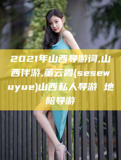 江阴2021年山西导游词,山西伴游,董云霞(sesewuyue)山西私人导游 地陪导游