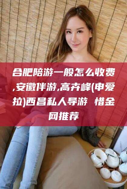 江阴合肥陪游一般怎么收费,安徽伴游,高卉峰(申爱拉)西昌私人导游 惜金网推荐