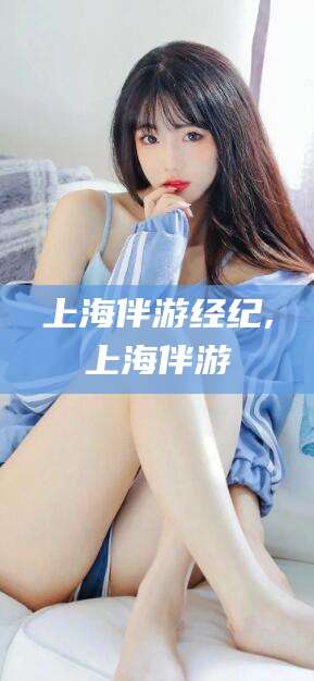 江阴上海伴游经纪,上海伴游