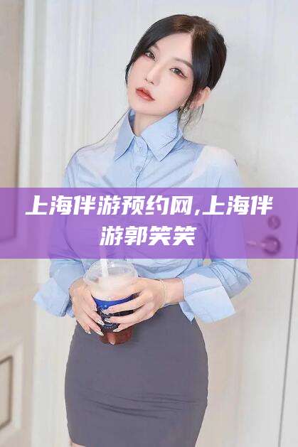 江阴上海伴游预约网,上海伴游郭笑笑