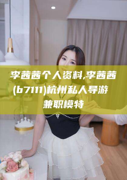 江阴李茜茜个人资料,李茜茜(b7111)杭州私人导游 兼职模特