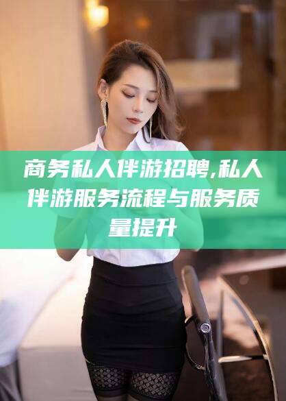 江阴商务私人伴游招聘,私人伴游服务流程与服务质量提升