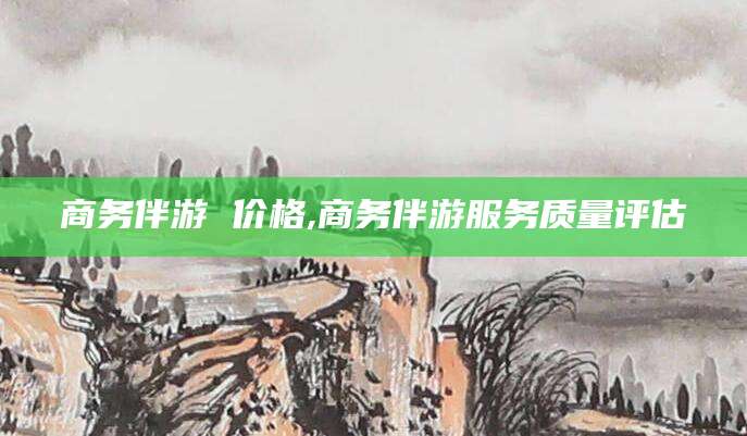 江阴商务伴游 价格,商务伴游服务质量评估