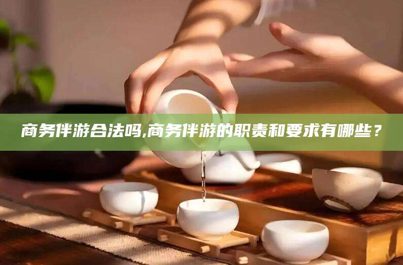 江阴商务伴游合法吗,商务伴游的职责和要求有哪些？