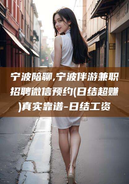 江阴宁波陪聊,宁波伴游兼职招聘微信预约(日结超赚)真实靠谱-日结工资