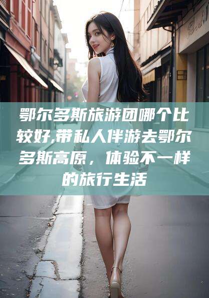 江阴鄂尔多斯旅游团哪个比较好,带私人伴游去鄂尔多斯高原，体验不一样的旅行生活