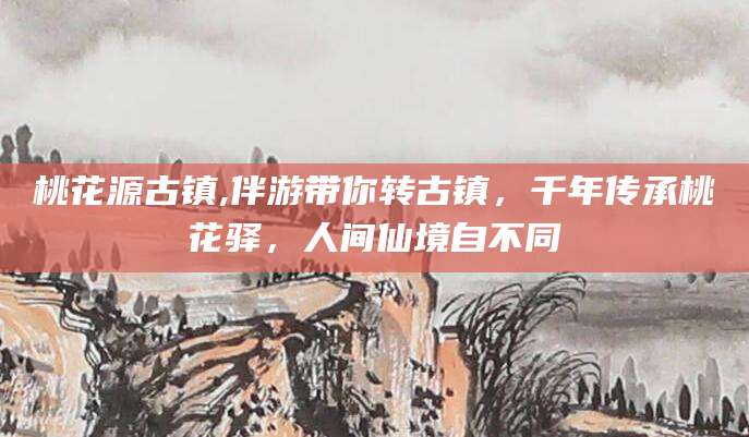 江阴桃花源古镇,伴游带你转古镇，千年传承桃花驿，人间仙境自不同