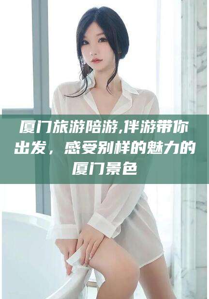 江阴厦门旅游陪游,伴游带你出发，感受别样的魅力的厦门景色