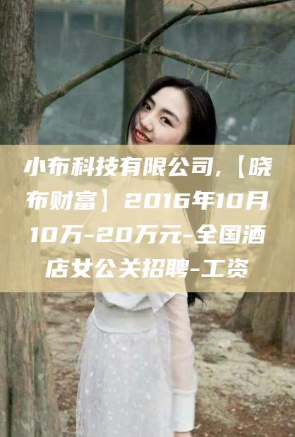 江阴小布科技有限公司,【晓布财富】2016年10月10万-20万元-全国酒店女公关招聘-工资