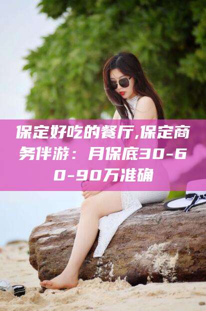 江阴保定好吃的餐厅,保定商务伴游：月保底30-60-90万准确