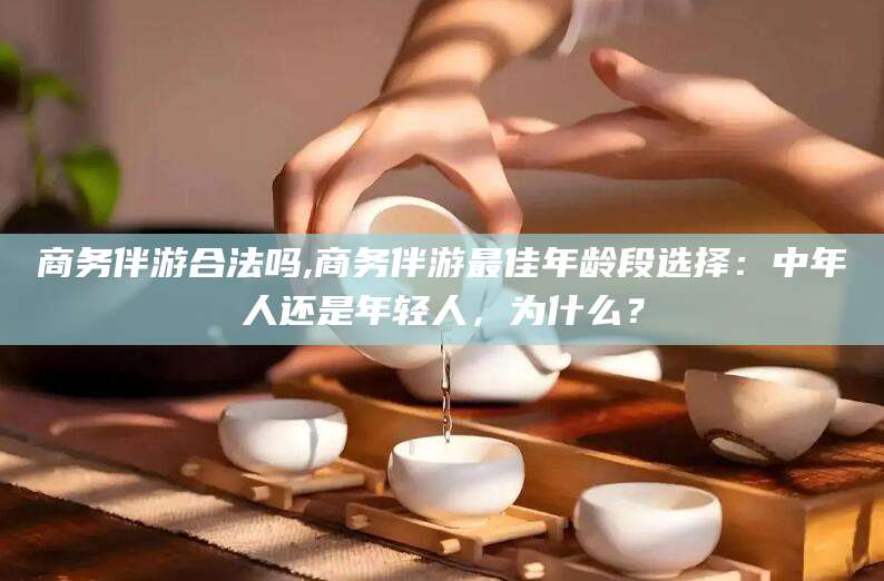 江阴商务伴游合法吗,商务伴游最佳年龄段选择：中年人还是年轻人，为什么？