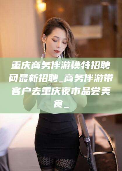 江阴重庆商务伴游模特招聘网最新招聘_商务伴游带客户去重庆夜市品尝美食_
