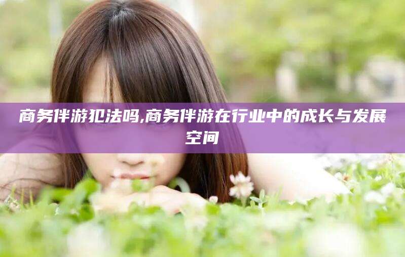 江阴商务伴游犯法吗,商务伴游在行业中的成长与发展空间