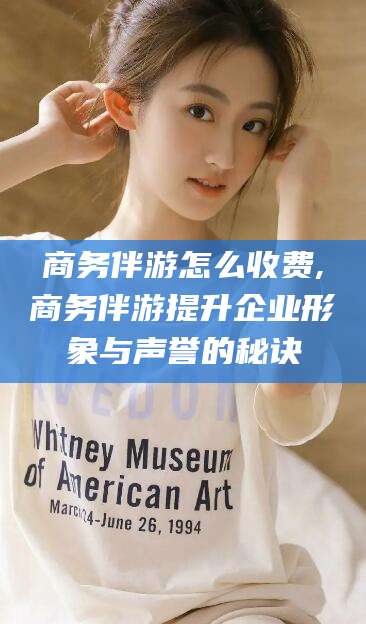 江阴商务伴游怎么收费,商务伴游提升企业形象与声誉的秘诀