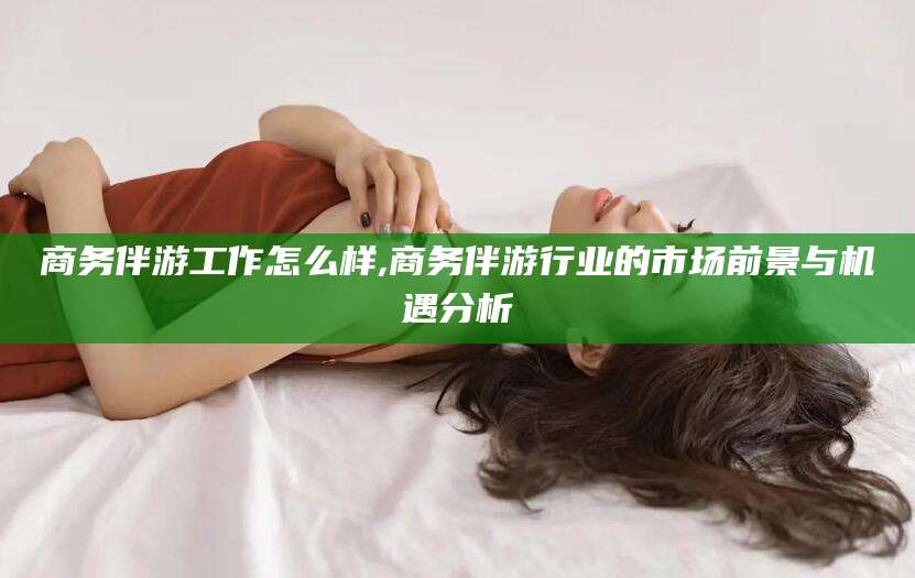 江阴商务伴游工作怎么样,商务伴游行业的市场前景与机遇分析