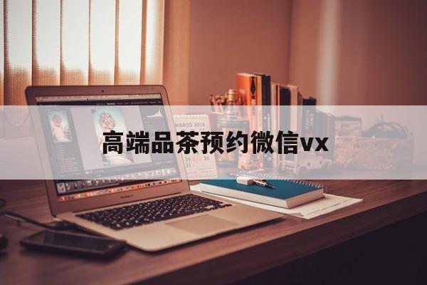 江阴关于高端品茶预约微信vx的信息