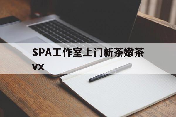 江阴广州哪里可以找约茶新茶的品茶地最新资讯（谁能告诉我哪里有江阴SPA工作室上门新茶嫩茶vx？）