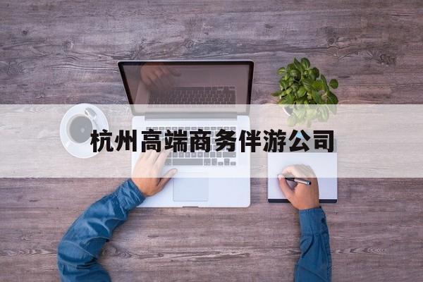杭州私人伴游联系电话多少最新资讯（谁能告诉我哪里有江阴杭州高端商务伴游公司？）